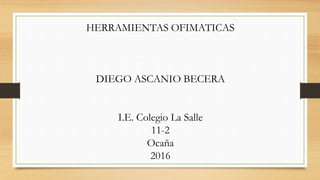HERRAMIENTAS OFIMATICAS
DIEGO ASCANIO BECERA
I.E. Colegio La Salle
11-2
Ocaña
2016
 