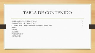 TABLA DE CONTENIDO
HERRAMIENTAS OFIMATICAS 1
DEFINICION DE OFIMATICA 2
CUALES SON LAS HERRAMIENTAS OFIMATICAS? 3
WORD
EXCEL
ACCESS
POWERPOINT
OUTLOOK
 