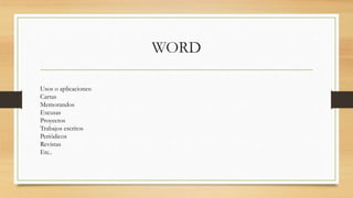WORD
Usos o aplicaciones:
Cartas
Memorandos
Excusas
Proyectos
Trabajos escritos
Periódicos
Revistas
Etc..
 