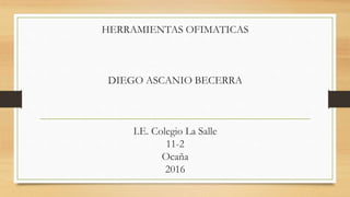 HERRAMIENTAS OFIMATICAS
DIEGO ASCANIO BECERRA
I.E. Colegio La Salle
11-2
Ocaña
2016
 
