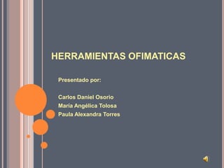 HERRAMIENTAS OFIMATICAS Presentado por: Carlos Daniel Osorio María Angélica Tolosa Paula Alexandra Torres 