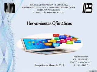 REPÚBLICA BOLIVARIANA DE VENEZUELA
UNIVERSIDAD PEDAGÓGICA EXPERIMENTAL LIBERTADOR
INSTITUTO PEDAGÓGICO
“LUIS BELTRÁN PRIETO FIGUEROA”
Herramientas Ofimáticas
Kleiber Peroza
C.I.: 27828550
Prof: Ernesto Cardozi
Sección: IFO 2Barquisimeto, Marzo de 2018
 
