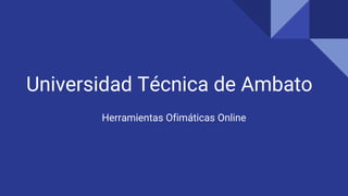 Universidad Técnica de Ambato
Herramientas Ofimáticas Online
 