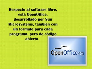 Respecto al software libre, está OpenOffice, desarrollado por Sun Microsystems, también con un formato para cada programa, pero de código abierto.  