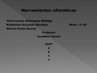 Herramientas ofimáticas Yerli Lorena Velásquez Hidalgo Katherine Acevedo Sánchez                        Nivel : 2- b2 Steven Potas Osorio  Profesor: Jonathan Osorio  ICCT 2 0  1 1 