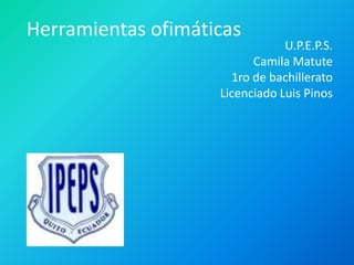 Herramientas ofimáticas
U.P.E.P.S.
Camila Matute
1ro de bachillerato
Licenciado Luis Pinos
 