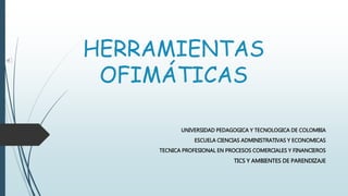HERRAMIENTAS
OFIMÁTICAS
UNIVERSIDAD PEDAGOGICA Y TECNOLOGICA DE COLOMBIA
ESCUELA CIENCIAS ADMINISTRATIVAS Y ECONOMICAS
TECNICA PROFESIONAL EN PROCESOS COMERCIALES Y FINANCIEROS
TICS Y AMBIENTES DE PARENDIZAJE
 