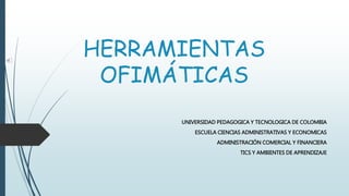 HERRAMIENTAS
OFIMÁTICAS
UNIVERSIDAD PEDAGOGICA Y TECNOLOGICA DE COLOMBIA
ESCUELA CIENCIAS ADMINISTRATIVAS Y ECONOMICAS
ADMINISTRACIÓN COMERCIAL Y FINANCIERA
TICS Y AMBIENTES DE APRENDIZAJE
 