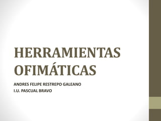 HERRAMIENTAS
OFIMÁTICAS
ANDRES FELIPE RESTREPO GALEANO
I.U. PASCUAL BRAVO
 