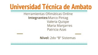Universidad Técnica de Ambato
Herramientas Ofimáticas Online
Integrantes:Marco Pintag
Valeria Quispe
Maria Manjarres
Patricia Azas
Nivel: 2do “B” Sistemas
 
