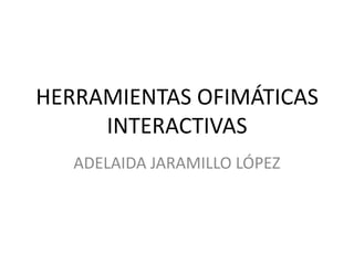 HERRAMIENTAS OFIMÁTICASINTERACTIVAS  ADELAIDA JARAMILLO LÓPEZ  