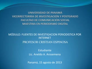MÓDULO: FUENTES DE INVESTIGACION PERIODISTICA POR
INTERNET
PROFESOR CRISTIAN ESPINOSA
Estudiante
Lic. Aneldo A. Arosemena
Panamá, 15 agosto de 2013
 