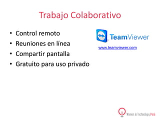 Trabajo Colaborativo
•
•
•
•

Control remoto
Reuniones en línea
Compartir pantalla
Gratuito para uso privado

www.teamviewer.com

 