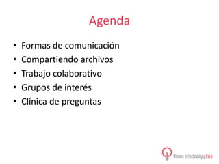 Agenda
•
•
•
•
•

Formas de comunicación
Compartiendo archivos
Trabajo colaborativo
Grupos de interés
Clínica de preguntas

 