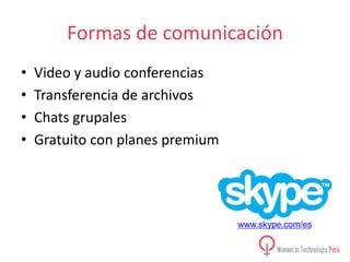 Formas de comunicación
•
•
•
•

Video y audio conferencias
Transferencia de archivos
Chats grupales
Gratuito con planes premium

www.skype.com/es

 