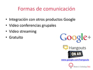 Formas de comunicación
•
•
•
•

Integración con otros productos Google
Video conferencias grupales
Video streaming
Gratuito

www.google.com/hangouts

 