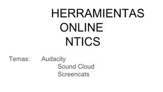 HERRAMIENTAS
ONLINE
NTICS
Temas: Audacity
Sound Cloud
Screencats
 