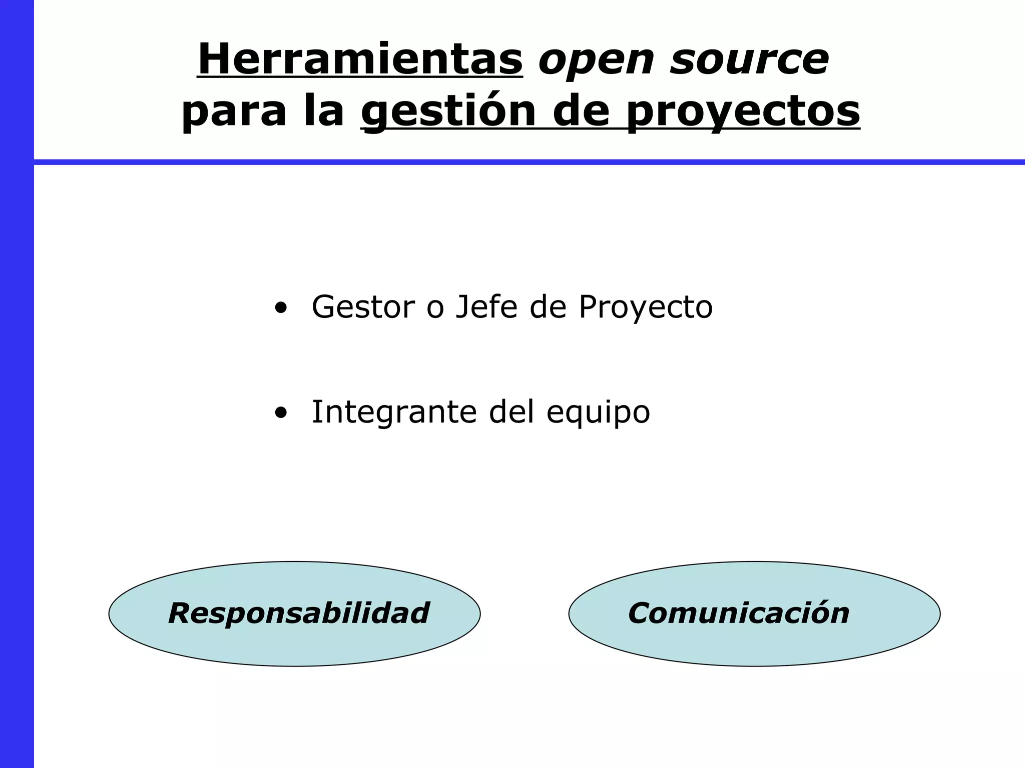 Herramientas   open source   para la  gestión de proyectos Gestor o Jefe de Proyecto Integrante del equipo Responsabilidad Comunicación 