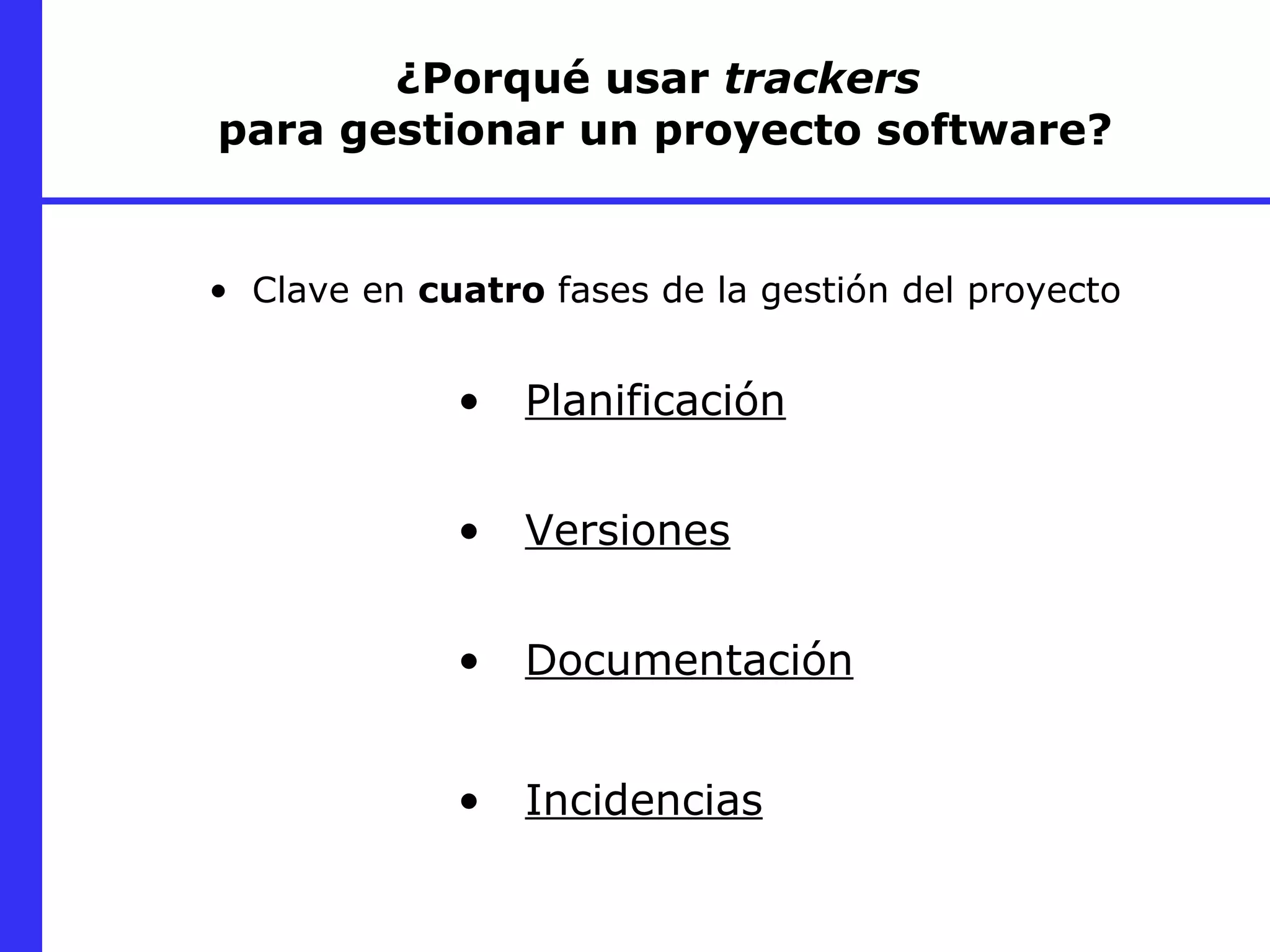 ¿Porqué usar  trackers   para gestionar un proyecto software? Planificación Versiones Documentación Incidencias Clave en  cuatro  fases de la gestión del proyecto 