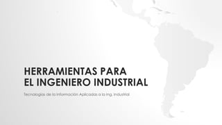 HERRAMIENTAS PARA
EL INGENIERO INDUSTRIAL
Tecnologías de la Información Aplicadas a la Ing. Industrial
 