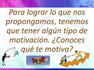 Para lograr lo quenospropongamos, tenemosqueteneralgúntipo de motivación. ¿Conocesquétemotiva?