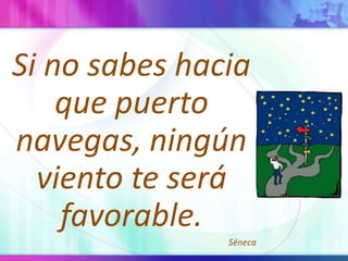 Si no sabes hacia que puerto navegas, ningún viento te será favorable.Séneca