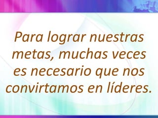 Para lograrnuestrasmetas, muchasvecesesnecesarioquenosconvirtamos en líderes.