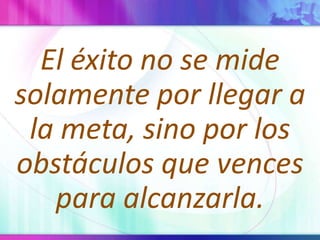 El éxito no se midesolamenteporllegar a la meta, sinopor los obstáculosquevencesparaalcanzarla.