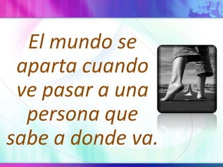El mundo se aparta cuando ve pasar a una persona que sabe a donde va.