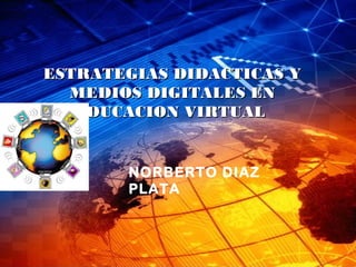 ESTRATEGIAS DIDACTICAS YESTRATEGIAS DIDACTICAS Y
MEDIOS DIGITALES ENMEDIOS DIGITALES EN
EDUCACION VIRTUALEDUCACION VIRTUAL
NORBERTO DIAZ
PLATA
 