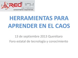 HERRAMIENTAS PARA
APRENDER EN EL CAOS
13 de septiembre 2013 Querétaro
Foro estatal de tecnología y conocimiento
 