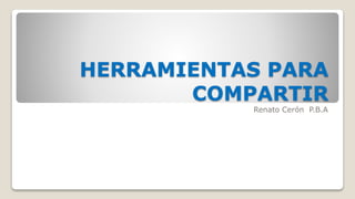 HERRAMIENTAS PARA
COMPARTIR
Renato Cerón P.B.A
 