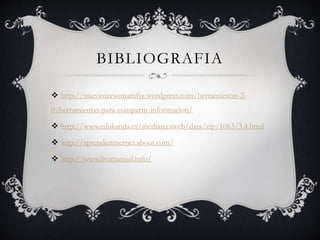 BIBLIOGRAFIA 
 http://nuevastecsomamfyc.wordpress.com/herramientas-2- 
0/herramientas-para-compartir-informacion/ 
 http://www.edukanda.es/mediatecaweb/data/zip/1063/3.4.html 
 http://aprenderinternet.about.com/ 
 http://www.livemanual.info/ 

