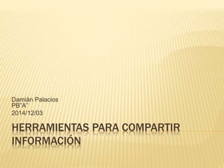 Damián Palacios 
PB”A” 
2014/12/03 
HERRAMIENTAS PARA COMPARTIR 
INFORMACIÓN 
 