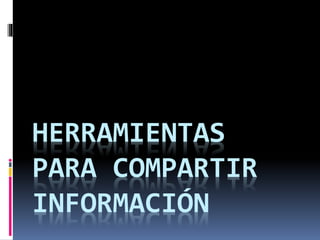 HERRAMIENTAS 
PARA COMPARTIR 
INFORMACIÓN 
 