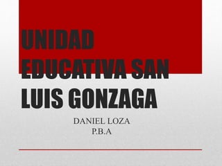 UNIDAD 
EDUCATIVA SAN 
LUIS GONZAGA 
DANIEL LOZA 
P.B.A 
 