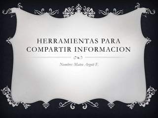 HERRAMIENTAS PARA
COMPARTIR INFORMACION
Nombre: Mateo Argoti F.
 