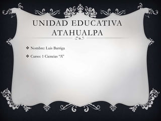 UNIDAD EDUCATIVA
ATAHUALPA
 Nombre: Luis Barriga
 Curso: 1 Ciencias “A”
 