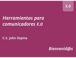 X.0


Herramientas para
comunicadores X.0

C.S. John Ospina


                    Bienvenid@s
 