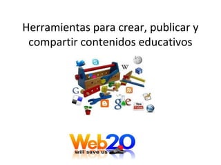 Herramientas para crear, publicar y
compartir contenidos educativos
Con la web 2.0
 
