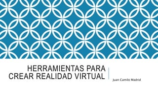 HERRAMIENTAS PARA
CREAR REALIDAD VIRTUAL Juan Camilo Madrid
 