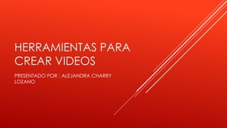 HERRAMIENTAS PARA
CREAR VIDEOS
PRESENTADO POR : ALEJANDRA CHARRY
LOZANO
 