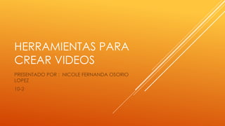 HERRAMIENTAS PARA
CREAR VIDEOS
PRESENTADO POR : NICOLE FERNANDA OSORIO
LOPEZ
10-2
 