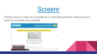 Screenr
Puedes hacer un video de la pantalla de tu ordenador pudiendo seleccionar que
parte de tu pantalla será grabada.
 