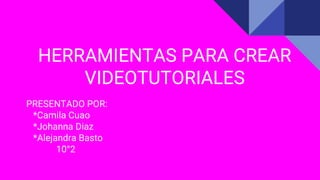 HERRAMIENTAS PARA CREAR
VIDEOTUTORIALES
PRESENTADO POR:
*Camila Cuao
*Johanna Diaz
*Alejandra Basto
10°2
 