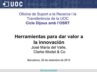 Oficina de Suport a la Recerca i la
Transferència de la UOC
Cicle Dijous amb l’OSRT
Herramientas para dar valor a
la innovación
José María del Valle,
Clarke Modet & Co
Barcelona, 26 de setembre de 2013
http://w.uoc.edu/osrt
 