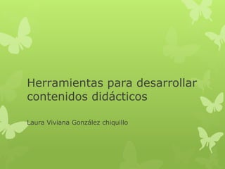 Herramientas para desarrollar
contenidos didácticos
Laura Viviana González chiquillo
 