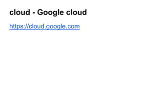 cloud - Google cloud 
https://cloud.google.com 
 