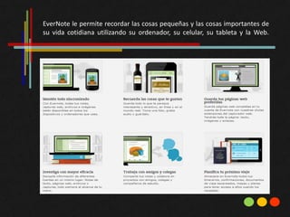 EverNote le permite recordar las cosas pequeñas y las cosas importantes de
su vida cotidiana utilizando su ordenador, su celular, su tableta y la Web.
 