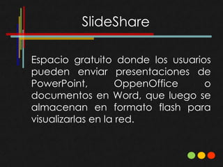 Espacio gratuito donde los usuarios
pueden enviar presentaciones de
PowerPoint,         OppenOffice   o
documentos en Word, que luego se
almacenan en formato flash para
visualizarlas en la red.
 